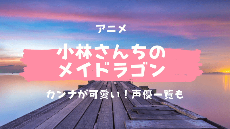 小林さんちのメイドラゴンのカンナがかわいい！声優一覧と経歴も紹介